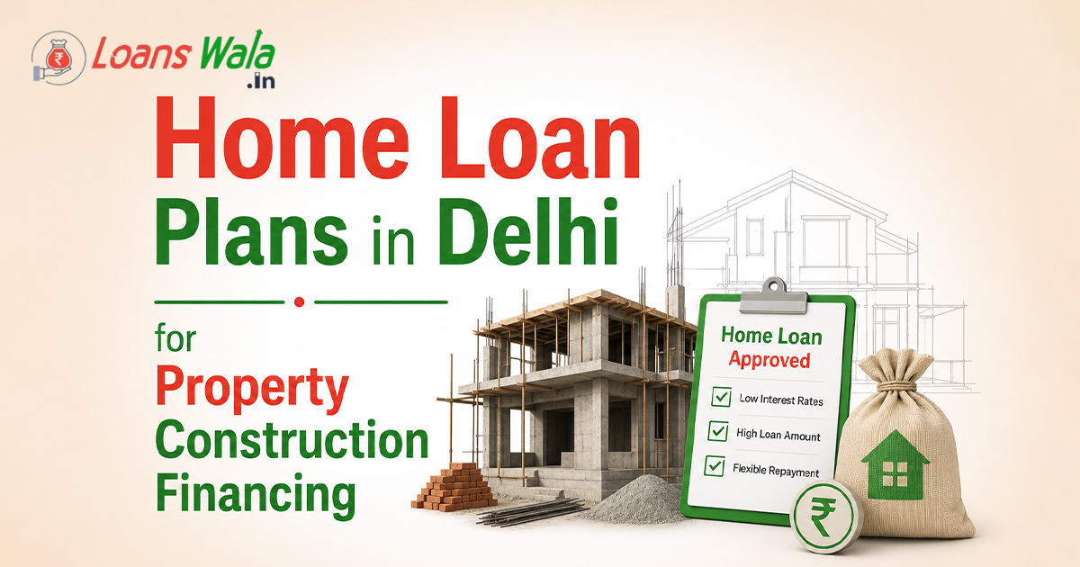 Home Loan Plans in Delhi for Property Construction Financing